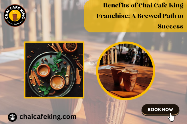Benefits of Chai Cafe King Franchise: A Brewed Path to Success