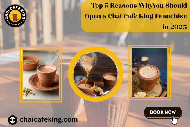 Top 5 Reasons Why You Should Open a Chai Cafe King Franchise in 2025