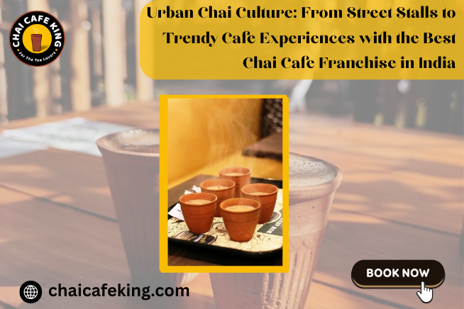 Urban Chai Culture: From Street Stalls to Trendy Cafe Experiences with the Best Chai Cafe Franchise in India