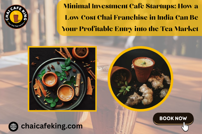Minimal Investment Cafe Startups: How a Low Cost Chai Franchise in India Can Be Your Profitable Entry into the Tea Market